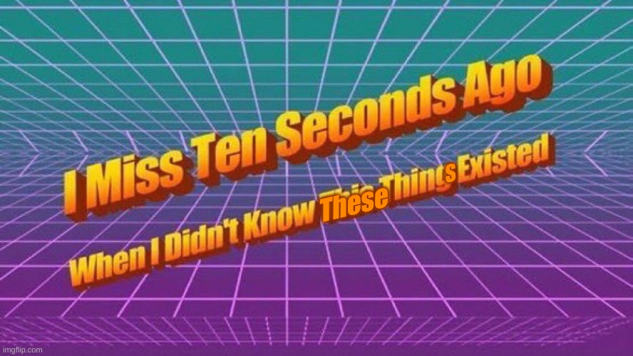 I Miss Ten Seconds Ago (Updated) | S; These | image tagged in i miss ten seconds ago | made w/ Imgflip meme maker