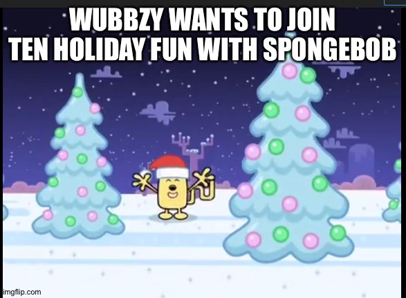 Join Wubbzy in a Christmas special on ImgFlip December 11-16 | WUBBZY WANTS TO JOIN TEN HOLIDAY FUN WITH SPONGEBOB | image tagged in sponge bob,wubbzy,christmas | made w/ Imgflip meme maker