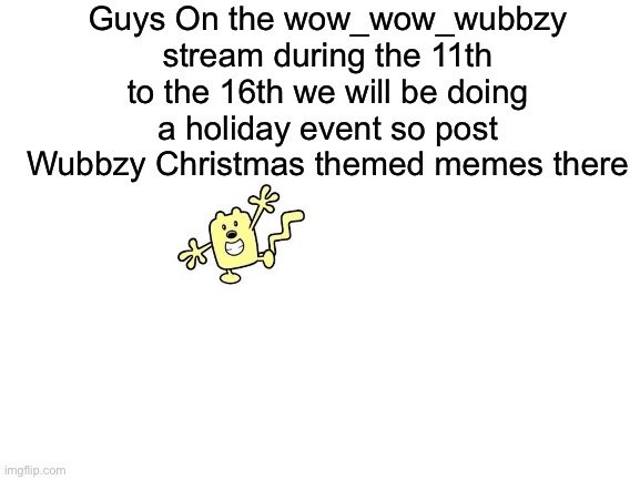 11th to the 16th of December we will do a Wubbzy Christmas special so post away Wubbzy Christmas stuff | Guys On the wow_wow_wubbzy stream during the 11th to the 16th we will be doing a holiday event so post Wubbzy Christmas themed memes there | image tagged in blank white template,wubbzy,christmas | made w/ Imgflip meme maker