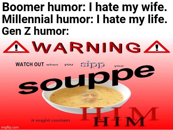 Souppe |  Boomer humor: I hate my wife. Millennial humor: I hate my life. Gen Z humor: | image tagged in blank white template,gen z,funny,memes,meme,funny memes | made w/ Imgflip meme maker