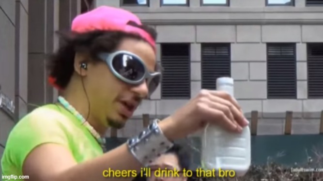 cheers i will drink to that bro | image tagged in cheers i will drink to that bro | made w/ Imgflip meme maker