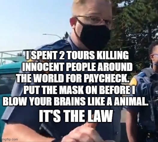 Washington State Trooper | I SPENT 2 TOURS KILLING INNOCENT PEOPLE AROUND THE WORLD FOR PAYCHECK.        PUT THE MASK ON BEFORE I BLOW YOUR BRAINS LIKE A ANIMAL. IT'S THE LAW | image tagged in washington state trooper | made w/ Imgflip meme maker