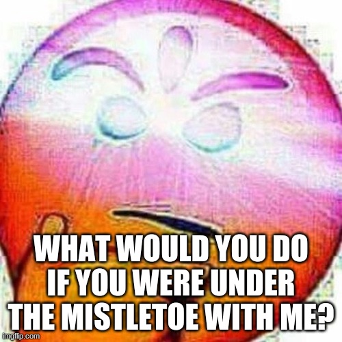 Following danny's trend | WHAT WOULD YOU DO IF YOU WERE UNDER THE MISTLETOE WITH ME? | image tagged in begone thonk | made w/ Imgflip meme maker