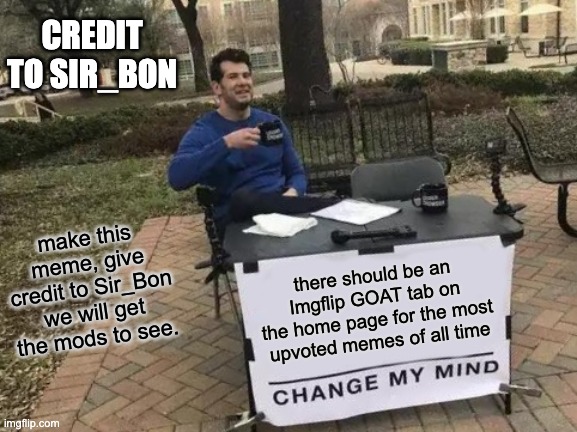 Look devs | CREDIT TO SIR_BON; make this meme, give credit to Sir_Bon
we will get the mods to see. there should be an Imgflip GOAT tab on the home page for the most upvoted memes of all time | image tagged in memes,change my mind | made w/ Imgflip meme maker