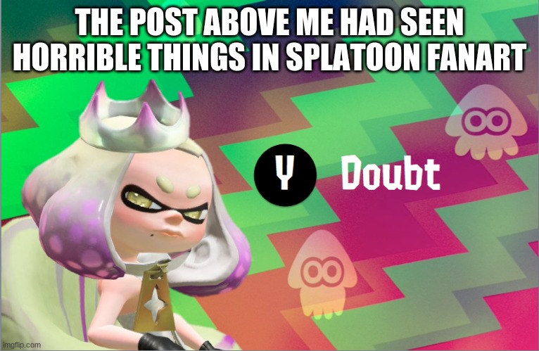 Pearl doubt | THE POST ABOVE ME HAD SEEN HORRIBLE THINGS IN SPLATOON FANART | image tagged in pearl doubt | made w/ Imgflip meme maker