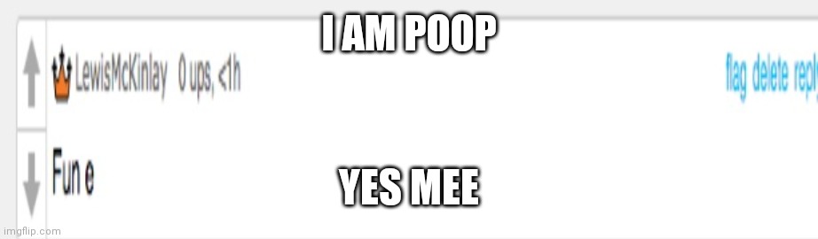 LewisMcKinlay Fun e | I AM POOP; YES MEE | image tagged in lewismckinlay fun e | made w/ Imgflip meme maker