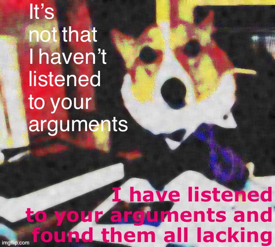 [suggested reacc for federal judges faced with additional Trumpist election lawsuits & appeals] | It’s not that I haven’t listened to your arguments; I have listened to your arguments and found them all lacking | image tagged in lawyer corgi dog deep-fried median filter,lawsuit,election 2020,2020 elections,law,lawyer | made w/ Imgflip meme maker