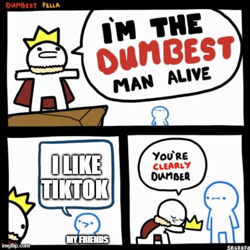 I'm the dumbest man alive | I LIKE TIKTOK; MY FRIENDS | image tagged in i'm the dumbest man alive | made w/ Imgflip meme maker