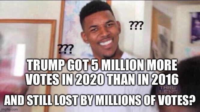 Hmmm... | TRUMP GOT 5 MILLION MORE VOTES IN 2020 THAN IN 2016; AND STILL LOST BY MILLIONS OF VOTES? | image tagged in black guy confused,memes,funny,politics,trump,voter fraud | made w/ Imgflip meme maker