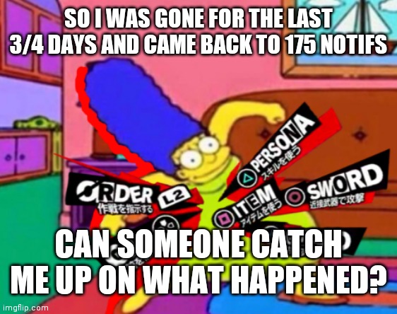 Persona Marge | SO I WAS GONE FOR THE LAST 3/4 DAYS AND CAME BACK TO 175 NOTIFS; CAN SOMEONE CATCH ME UP ON WHAT HAPPENED? | image tagged in persona marge | made w/ Imgflip meme maker
