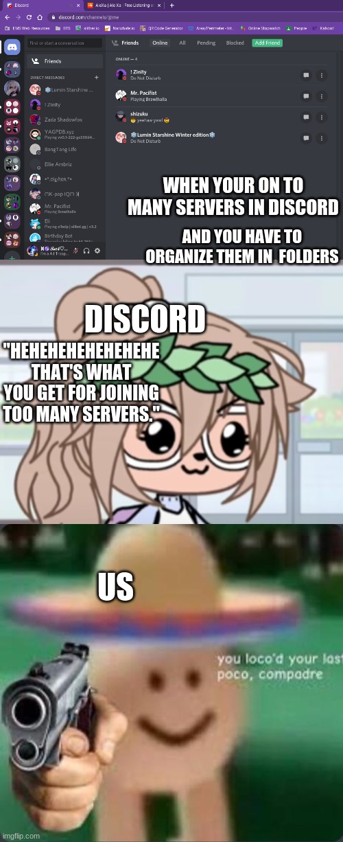 Discord Meme | WHEN YOUR ON TO MANY SERVERS IN DISCORD; AND YOU HAVE TO ORGANIZE THEM IN  FOLDERS; DISCORD; "HEHEHEHEHEHEHEHE THAT'S WHAT YOU GET FOR JOINING TOO MANY SERVERS."; US | image tagged in funny memes | made w/ Imgflip meme maker
