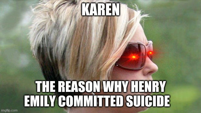 the real reason | KAREN; THE REASON WHY HENRY EMILY COMMITTED SUICIDE | image tagged in karen,fnaf | made w/ Imgflip meme maker