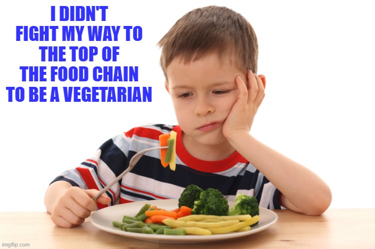 I don't want to eat my vegetables | I DIDN'T FIGHT MY WAY TO THE TOP OF THE FOOD CHAIN TO BE A VEGETARIAN | image tagged in i don't want to eat my vegetables,vegetarian | made w/ Imgflip meme maker