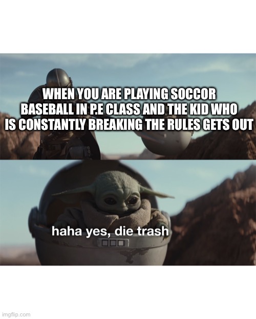 Karma is gonna get you | WHEN YOU ARE PLAYING SOCCOR BASEBALL IN P.E CLASS AND THE KID WHO IS CONSTANTLY BREAKING THE RULES GETS OUT | image tagged in baby yoda die trash,schools,cheaters,karma,soccer baseball,pe memes | made w/ Imgflip meme maker