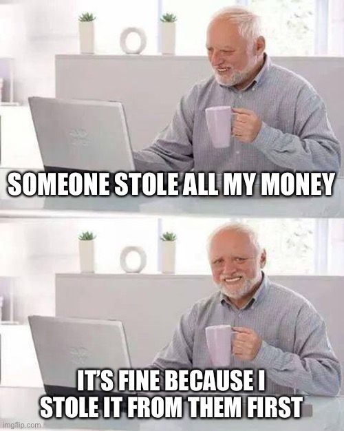 Hide the Pain Harold Meme | SOMEONE STOLE ALL MY MONEY; IT’S FINE BECAUSE I STOLE IT FROM THEM FIRST | image tagged in memes,hide the pain harold | made w/ Imgflip meme maker