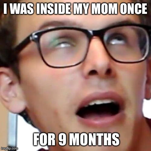 Great | I WAS INSIDE MY MOM ONCE; FOR 9 MONTHS | image tagged in idubbbz,dark humor,funny,memes | made w/ Imgflip meme maker
