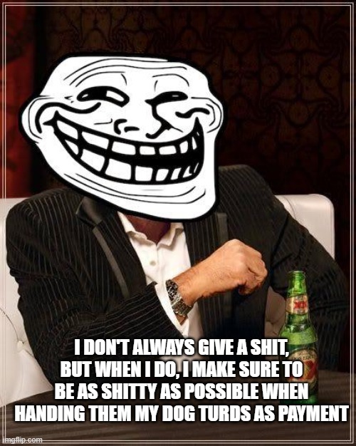 Taking giving a shit literally. | I DON'T ALWAYS GIVE A SHIT, BUT WHEN I DO, I MAKE SURE TO BE AS SHITTY AS POSSIBLE WHEN HANDING THEM MY DOG TURDS AS PAYMENT | image tagged in trollface interesting man | made w/ Imgflip meme maker