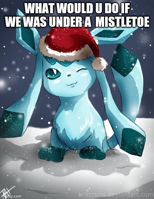 Glaceon xmas | WHAT WOULD U DO IF WE WAS UNDER A  MISTLETOE | image tagged in glaceon xmas | made w/ Imgflip meme maker