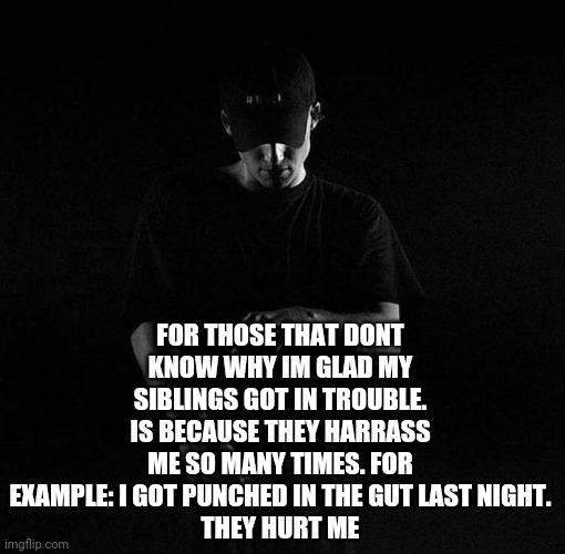 NF ayyy | FOR THOSE THAT DONT KNOW WHY IM GLAD MY SIBLINGS GOT IN TROUBLE. IS BECAUSE THEY HARRASS ME SO MANY TIMES. FOR EXAMPLE: I GOT PUNCHED IN THE GUT LAST NIGHT.
THEY HURT ME | image tagged in nf ayyy | made w/ Imgflip meme maker