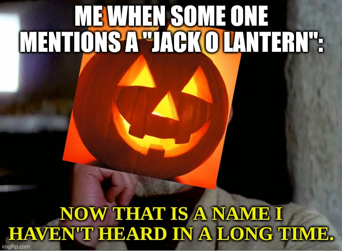 who else remembers when these things where called jack? | ME WHEN SOME ONE MENTIONS A "JACK O LANTERN":; NOW THAT IS A NAME I HAVEN'T HEARD IN A LONG TIME. | image tagged in now that is a name i haven't heard in a long time | made w/ Imgflip meme maker