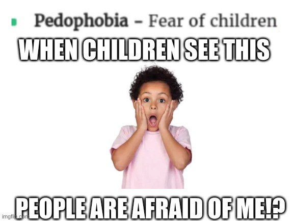 children | WHEN CHILDREN SEE THIS; PEOPLE ARE AFRAID OF ME!? | image tagged in blank white template,chidren | made w/ Imgflip meme maker