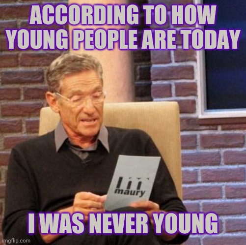 It was determined after approx 10 seconds of listening to them | ACCORDING TO HOW YOUNG PEOPLE ARE TODAY; I WAS NEVER YOUNG | image tagged in memes,maury lie detector,aging,teenagers,old people | made w/ Imgflip meme maker