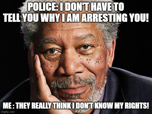 morgan freeman | POLICE: I DON'T HAVE TO TELL YOU WHY I AM ARRESTING YOU! ME : THEY REALLY THINK I DON'T KNOW MY RIGHTS! | image tagged in morgan freeman | made w/ Imgflip meme maker