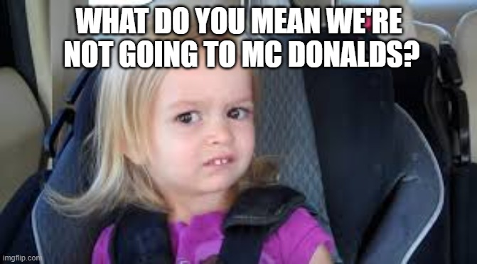 Confused Girl | WHAT DO YOU MEAN WE'RE  NOT GOING TO MC DONALDS? | image tagged in confused girl | made w/ Imgflip meme maker