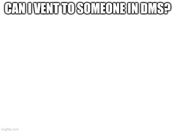 Blank White Template | CAN I VENT TO SOMEONE IN DMS? | image tagged in blank white template | made w/ Imgflip meme maker