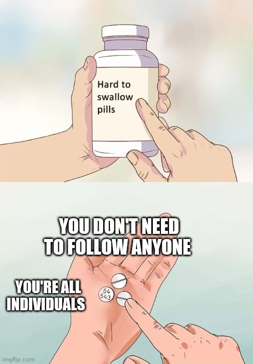 You're all individuals | YOU DON'T NEED TO FOLLOW ANYONE; YOU'RE ALL INDIVIDUALS | image tagged in memes,hard to swallow pills,monty python,life of brian | made w/ Imgflip meme maker
