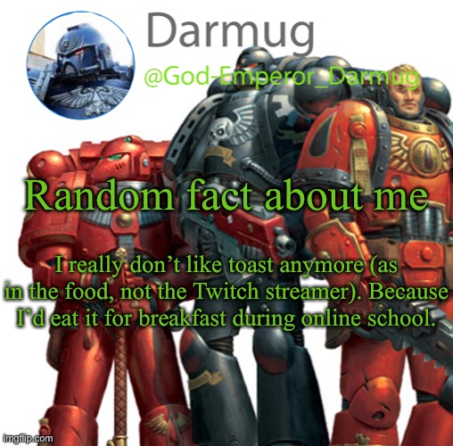 Darmug announcement | Random fact about me; I really don’t like toast anymore (as in the food, not the Twitch streamer). Because I’d eat it for breakfast during online school. | image tagged in darmug announcement | made w/ Imgflip meme maker