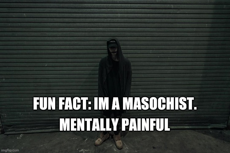 Just standing there | FUN FACT: IM A MASOCHIST. MENTALLY PAINFUL | image tagged in just standing there | made w/ Imgflip meme maker