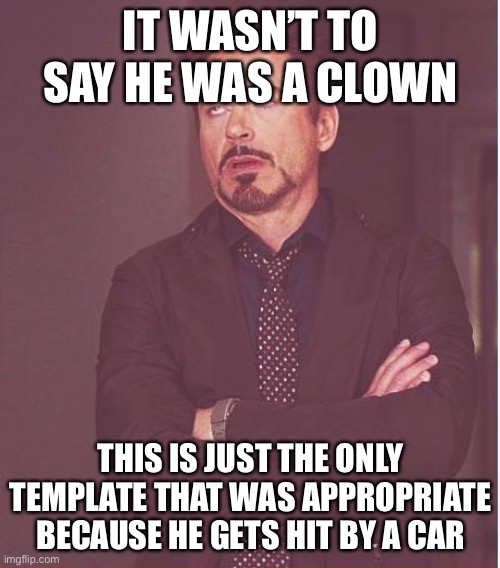 Face You Make Robert Downey Jr Meme | IT WASN’T TO SAY HE WAS A CLOWN THIS IS JUST THE ONLY TEMPLATE THAT WAS APPROPRIATE BECAUSE HE GETS HIT BY A CAR | image tagged in memes,face you make robert downey jr | made w/ Imgflip meme maker