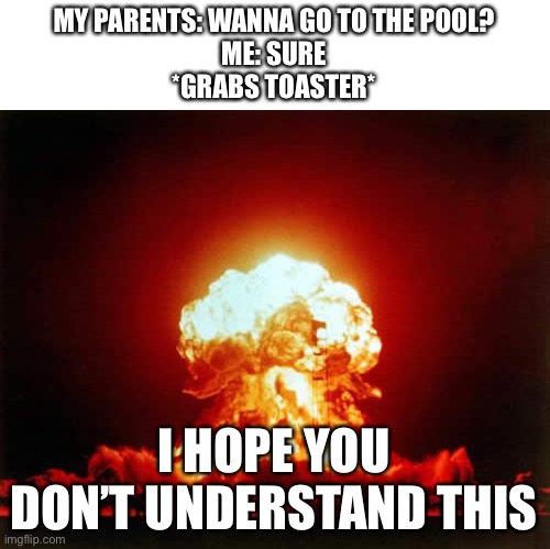 Toaster Bath Bomb | MY PARENTS: WANNA GO TO THE POOL?
ME: SURE
*GRABS TOASTER*; I HOPE YOU DON’T UNDERSTAND THIS | image tagged in memes,nuclear explosion | made w/ Imgflip meme maker