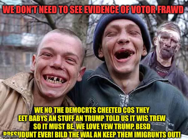 Trumps trumped trumpsters | WE DON’T NEED TO SEE EVIDENCE OF VOTOR FRAWD; WE NO THE DEMOCRTS CHEETED COS THEY EET BABYS AN STUFF AN TRUMP TOLD US IT WIS TREW SO IT MUST BE. WE LOVE YEW TRUMP, BESD PRESUDUNT EVER! BILD THE WAL AN KEEP THEM IMIGRUNTS OUT! | image tagged in trump,donald trump | made w/ Imgflip meme maker