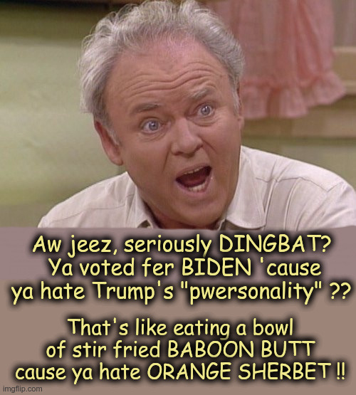 Archie -- More Qualified than BIDEN | Aw jeez, seriously DINGBAT?  Ya voted fer BIDEN 'cause ya hate Trump's "pwersonality" ?? That's like eating a bowl of stir fried BABOON BUTT cause ya hate ORANGE SHERBET !! | image tagged in archie bunker,ding bat,msm deceived you,impeach biden | made w/ Imgflip meme maker