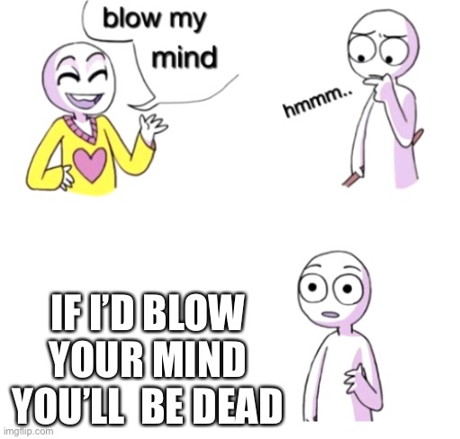 don’t blow my mind | IF I’D BLOW YOUR MIND YOU’LL  BE DEAD | image tagged in blow my mind | made w/ Imgflip meme maker