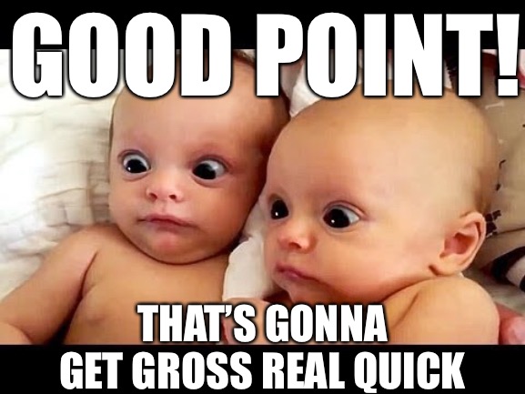 GOOD POINT! THAT’S GONNA GET GROSS REAL QUICK | made w/ Imgflip meme maker