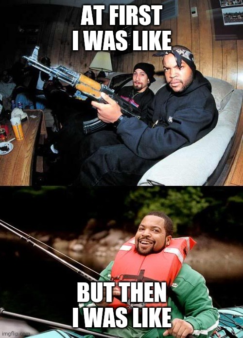 Went from thug to full on dad | AT FIRST I WAS LIKE; BUT THEN I WAS LIKE | image tagged in ice cube ak fishing both | made w/ Imgflip meme maker