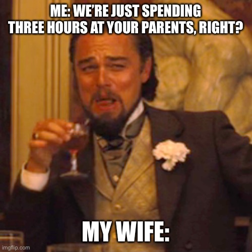 Laughing Leo | ME: WE’RE JUST SPENDING THREE HOURS AT YOUR PARENTS, RIGHT? MY WIFE: | image tagged in memes,laughing leo | made w/ Imgflip meme maker