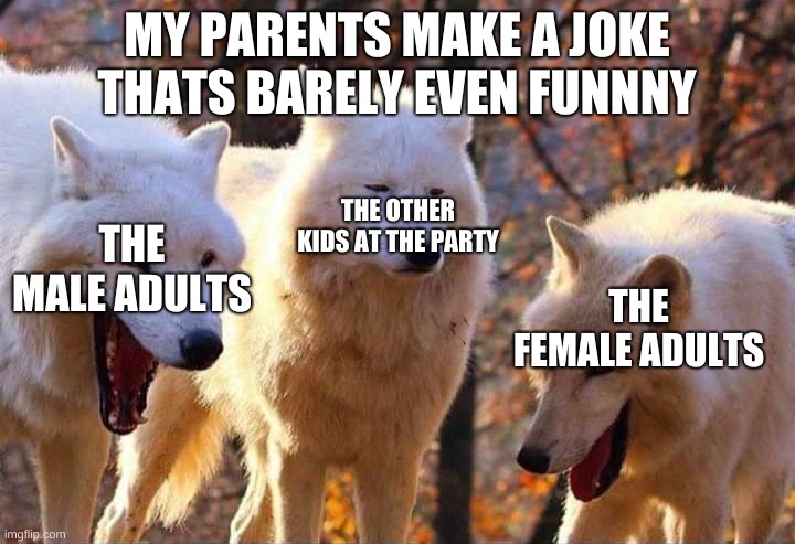 its wierd how parents and adults have a boring sense of humor | MY PARENTS MAKE A JOKE THATS BARELY EVEN FUNNNY; THE OTHER KIDS AT THE PARTY; THE MALE ADULTS; THE FEMALE ADULTS | image tagged in laughing wolf | made w/ Imgflip meme maker