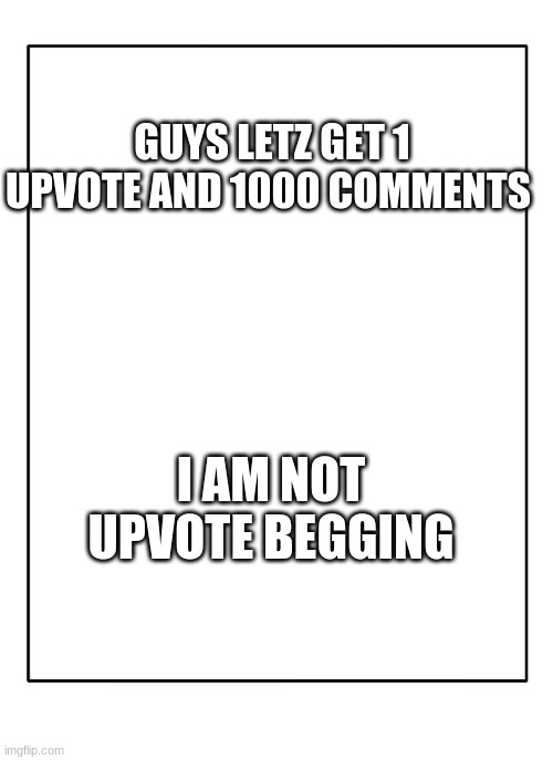 Comment begging | GUYS LETZ GET 1 UPVOTE AND 1000 COMMENTS; I AM NOT UPVOTE BEGGING | image tagged in blank template | made w/ Imgflip meme maker