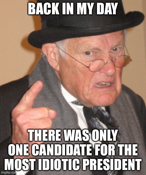 Back In My Day Meme | BACK IN MY DAY; THERE WAS ONLY ONE CANDIDATE FOR THE MOST IDIOTIC PRESIDENT | image tagged in memes,back in my day | made w/ Imgflip meme maker