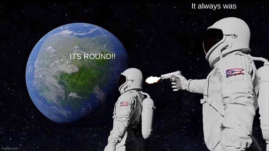ow | It always was; ITS ROUND!! | image tagged in memes,always has been | made w/ Imgflip meme maker