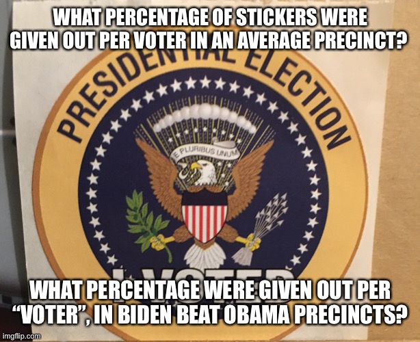 Direct correlation of voter fraud | WHAT PERCENTAGE OF STICKERS WERE GIVEN OUT PER VOTER IN AN AVERAGE PRECINCT? WHAT PERCENTAGE WERE GIVEN OUT PER “VOTER”, IN BIDEN BEAT OBAMA PRECINCTS? | image tagged in i voted,voter fraud,biden | made w/ Imgflip meme maker
