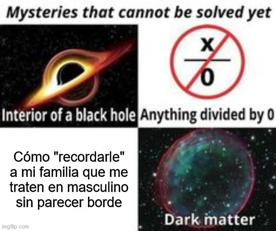 Impossible | Cómo "recordarle" a mi familia que me
traten en masculino
sin parecer borde | image tagged in mysteries that cannot be solved yet | made w/ Imgflip meme maker