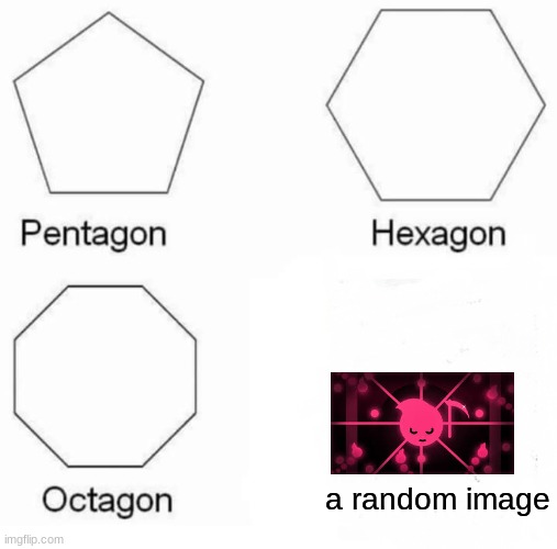 Pentagon Hexagon Octagon Meme | a random image | image tagged in memes,pentagon hexagon octagon | made w/ Imgflip meme maker