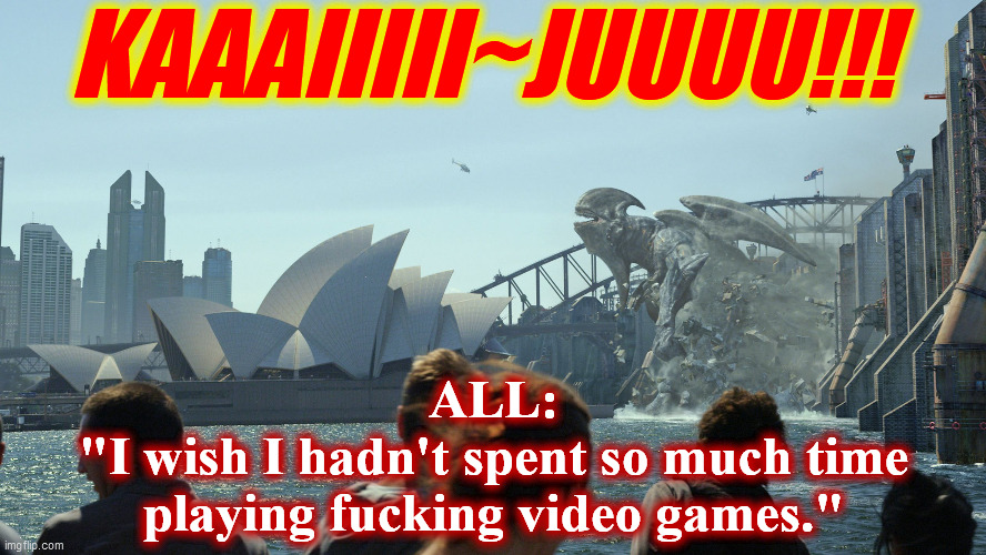 Kaiju-Wall | KAAAIIIII~JUUUU!!! ALL:
"I wish I hadn't spent so much time
playing fucking video games." | image tagged in kaiju-wall | made w/ Imgflip meme maker