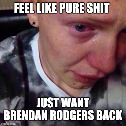 Feel like pure shit | FEEL LIKE PURE SHIT; JUST WANT BRENDAN RODGERS BACK | image tagged in feel like pure shit | made w/ Imgflip meme maker