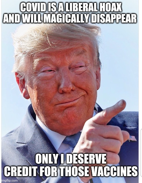 Trump pointing | COVID IS A LIBERAL HOAX AND WILL MAGICALLY DISAPPEAR; ONLY I DESERVE CREDIT FOR THOSE VACCINES | image tagged in trump pointing | made w/ Imgflip meme maker